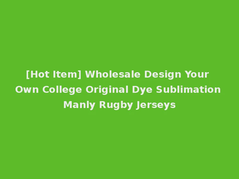 [Hot Item] Wholesale Design Your Own College Original Dye Sublimation Manly Rugby Jerseys