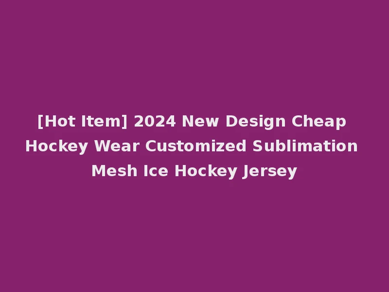 [Hot Item] 2024 New Design Cheap Hockey Wear Customized Sublimation Mesh Ice Hockey Jersey