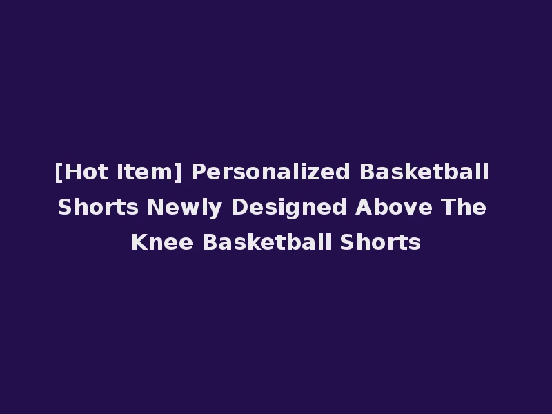 [Hot Item] Personalized Basketball Shorts Newly Designed Above The Knee Basketball Shorts