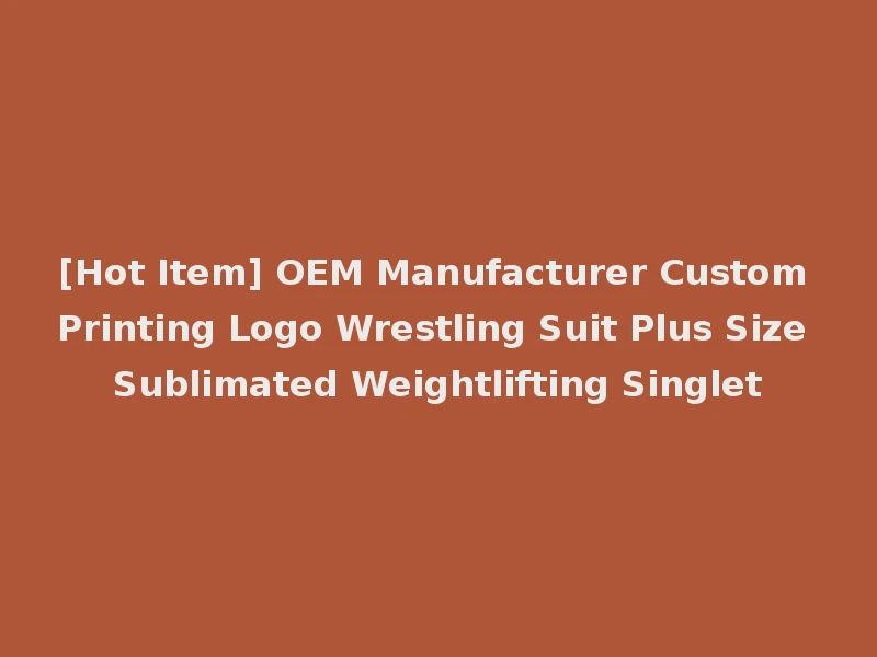 [Hot Item] OEM Manufacturer Custom Printing Logo Wrestling Suit Plus Size Sublimated Weightlifting Singlet