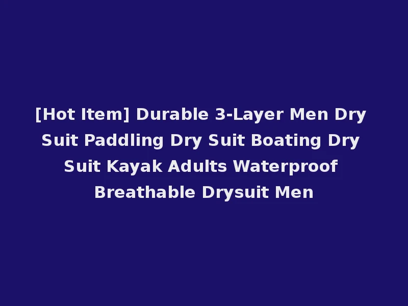 [Hot Item] Durable 3-Layer Men Dry Suit Paddling Dry Suit Boating Dry Suit Kayak Adults Waterproof Breathable Drysuit Men