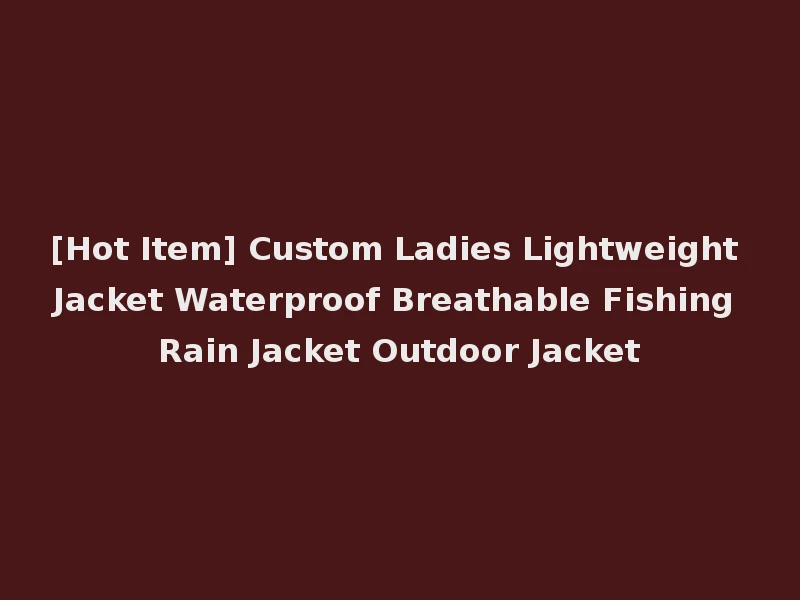 [Hot Item] Custom Ladies Lightweight Jacket Waterproof Breathable Fishing Rain Jacket Outdoor Jacket
