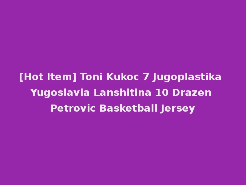 [Hot Item] Toni Kukoc 7 Jugoplastika Yugoslavia Lanshitina 10 Drazen Petrovic Basketball Jersey
