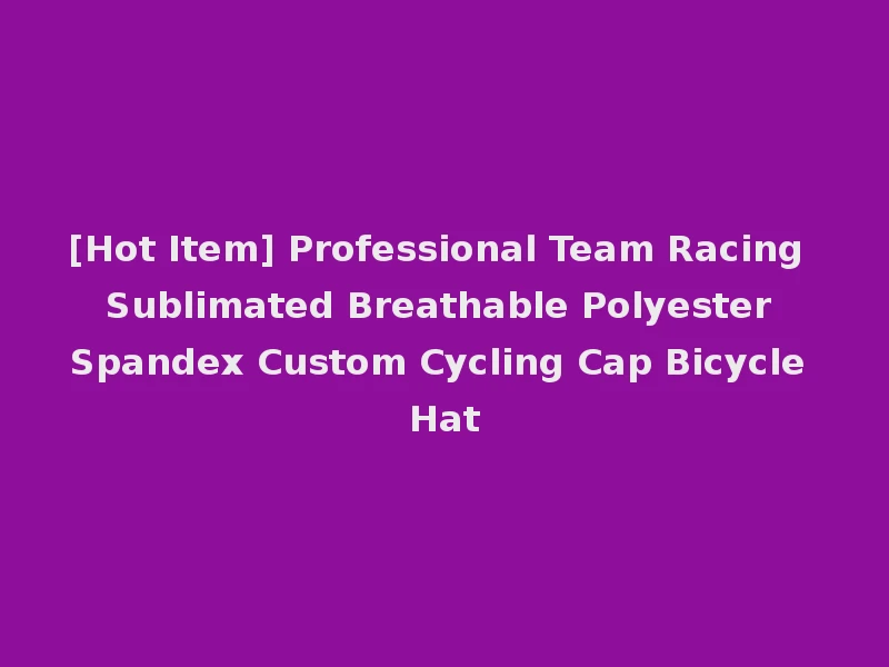 [Hot Item] Professional Team Racing Sublimated Breathable Polyester Spandex Custom Cycling Cap Bicycle Hat