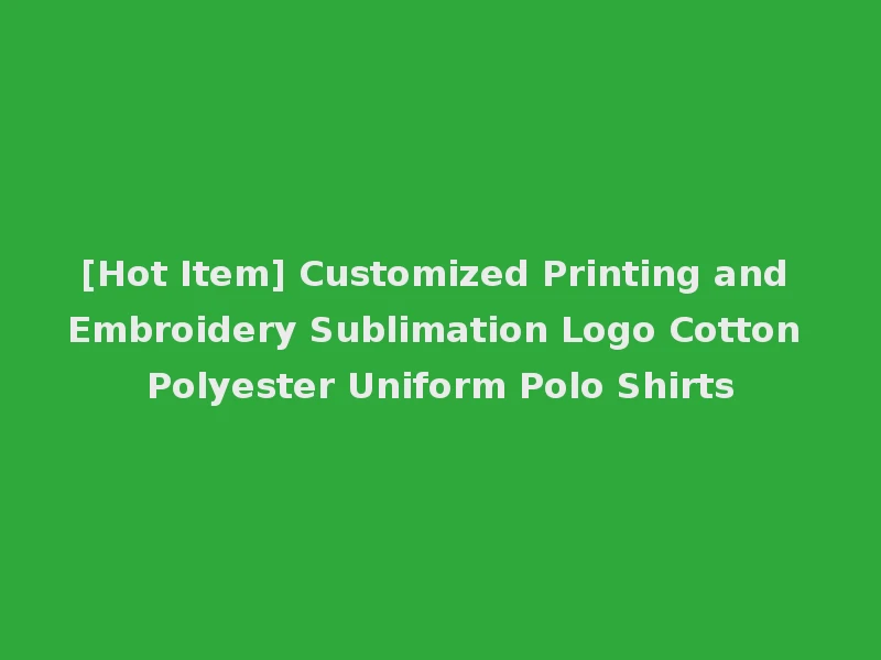 [Hot Item] Customized Printing and Embroidery Sublimation Logo Cotton Polyester Uniform Polo Shirts