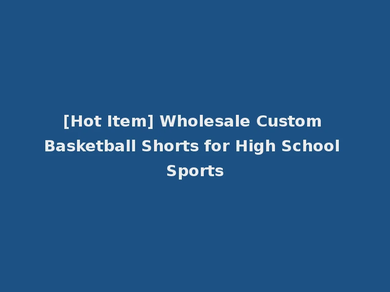 [Hot Item] Wholesale Custom Basketball Shorts for High School Sports