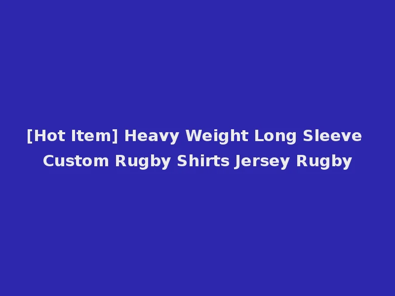[Hot Item] Heavy Weight Long Sleeve Custom Rugby Shirts Jersey Rugby