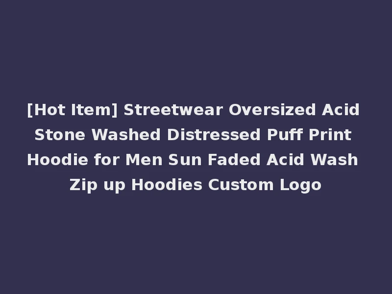 [Hot Item] Streetwear Oversized Acid Stone Washed Distressed Puff Print Hoodie for Men Sun Faded Acid Wash Zip up Hoodies Custom Logo
