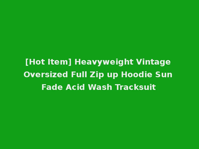 [Hot Item] Heavyweight Vintage Oversized Full Zip up Hoodie Sun Fade Acid Wash Tracksuit