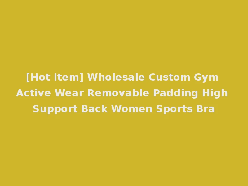 [Hot Item] Wholesale Custom Gym Active Wear Removable Padding High Support Back Women Sports Bra