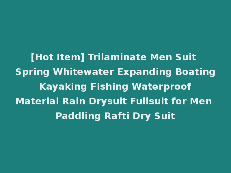 [Hot Item] Trilaminate Men Suit Spring Whitewater Expanding Boating Kayaking Fishing Waterproof Material Rain Drysuit Fullsuit for Men Paddling Rafti Dry Suit