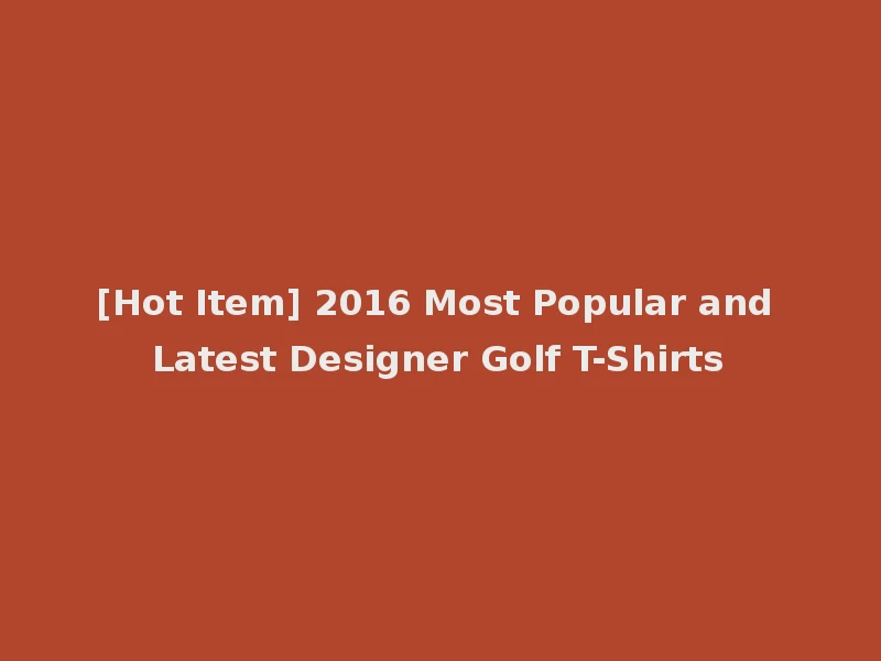 [Hot Item] 2016 Most Popular and Latest Designer Golf T-Shirts