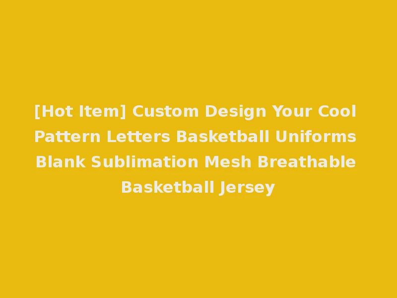 [Hot Item] Custom Design Your Cool Pattern Letters Basketball Uniforms Blank Sublimation Mesh Breathable Basketball Jersey