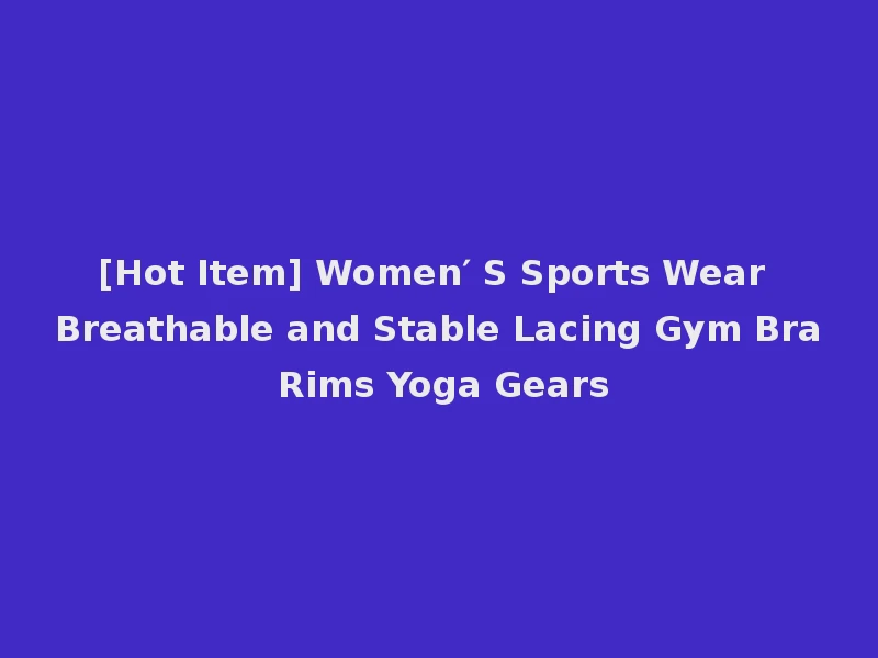 [Hot Item] Women′ S Sports Wear Breathable and Stable Lacing Gym Bra Rims Yoga Gears