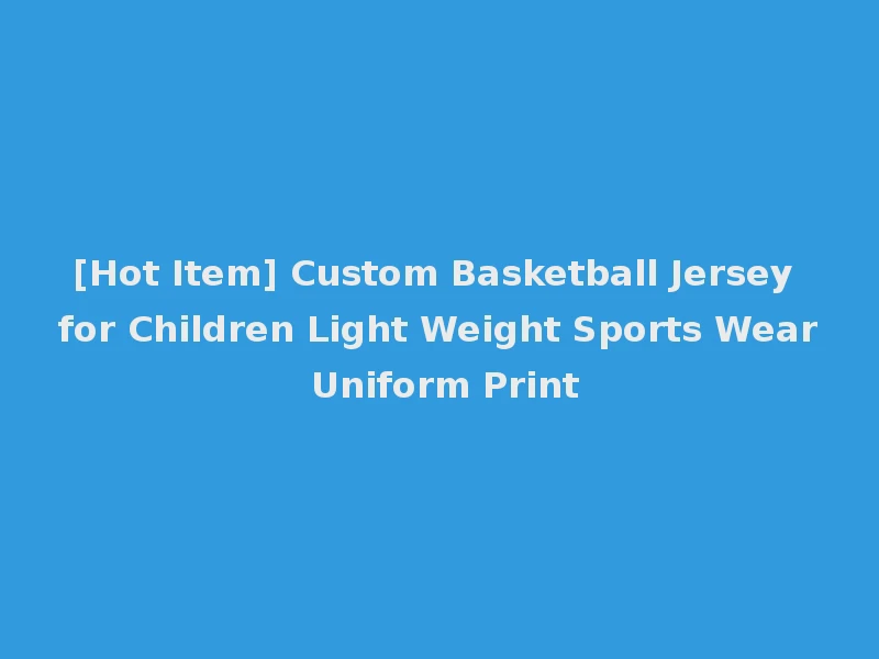 [Hot Item] Custom Basketball Jersey for Children Light Weight Sports Wear Uniform Print