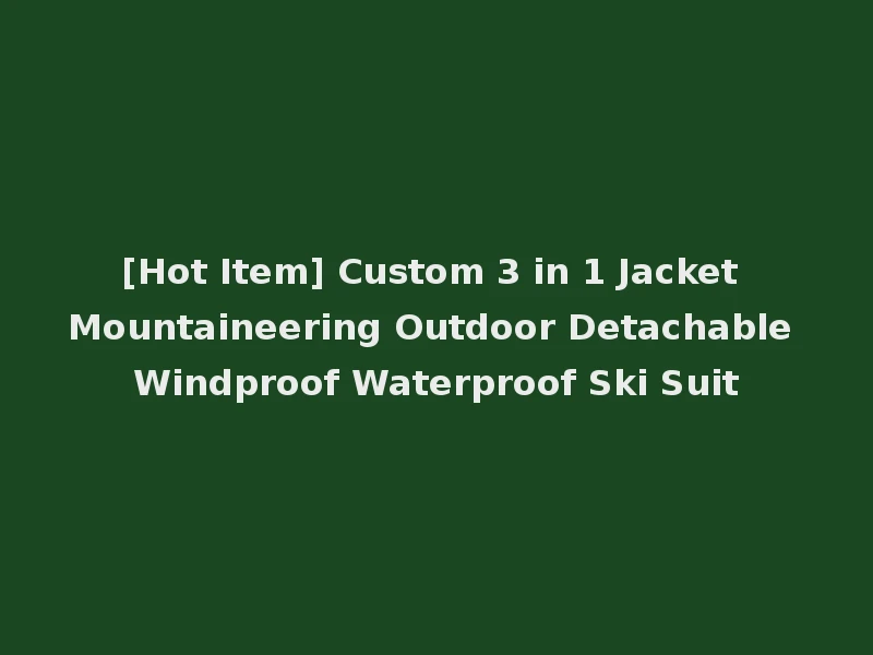 [Hot Item] Custom 3 in 1 Jacket Mountaineering Outdoor Detachable Windproof Waterproof Ski Suit