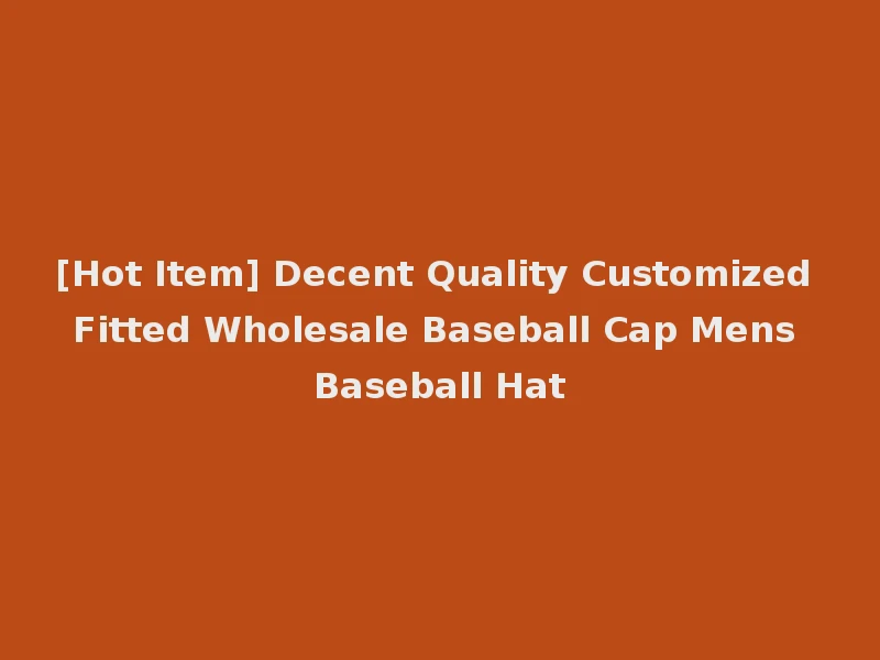 [Hot Item] Decent Quality Customized Fitted Wholesale Baseball Cap Mens Baseball Hat