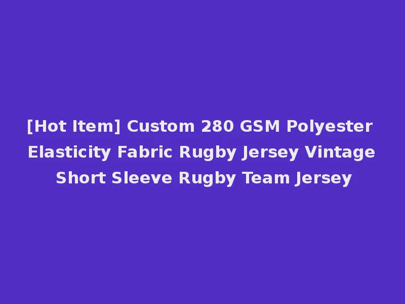 [Hot Item] Custom 280 GSM Polyester Elasticity Fabric Rugby Jersey Vintage Short Sleeve Rugby Team Jersey