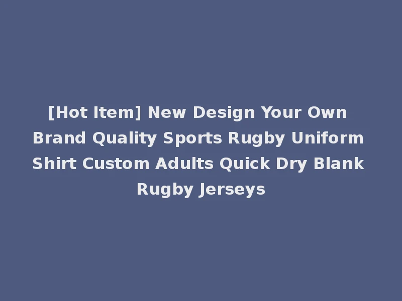 [Hot Item] New Design Your Own Brand Quality Sports Rugby Uniform Shirt Custom Adults Quick Dry Blank Rugby Jerseys