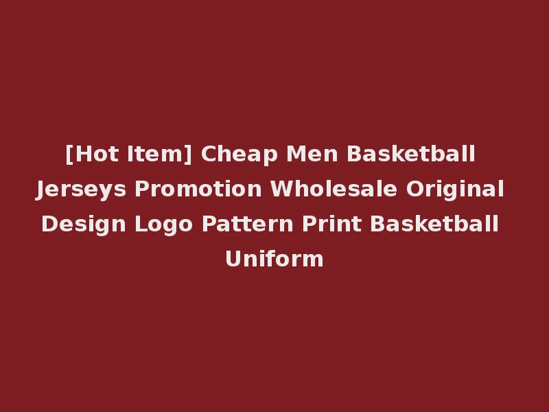 [Hot Item] Cheap Men Basketball Jerseys Promotion Wholesale Original Design Logo Pattern Print Basketball Uniform