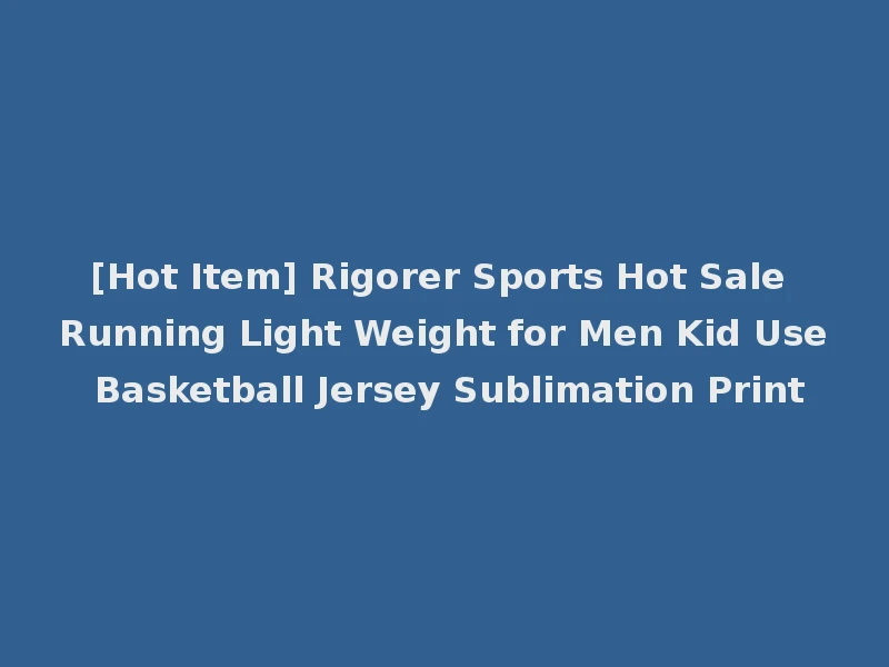 [Hot Item] Rigorer Sports Hot Sale Running Light Weight for Men Kid Use Basketball Jersey Sublimation Print