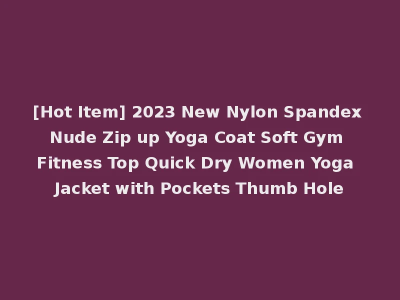 [Hot Item] 2023 New Nylon Spandex Nude Zip up Yoga Coat Soft Gym Fitness Top Quick Dry Women Yoga Jacket with Pockets Thumb Hole