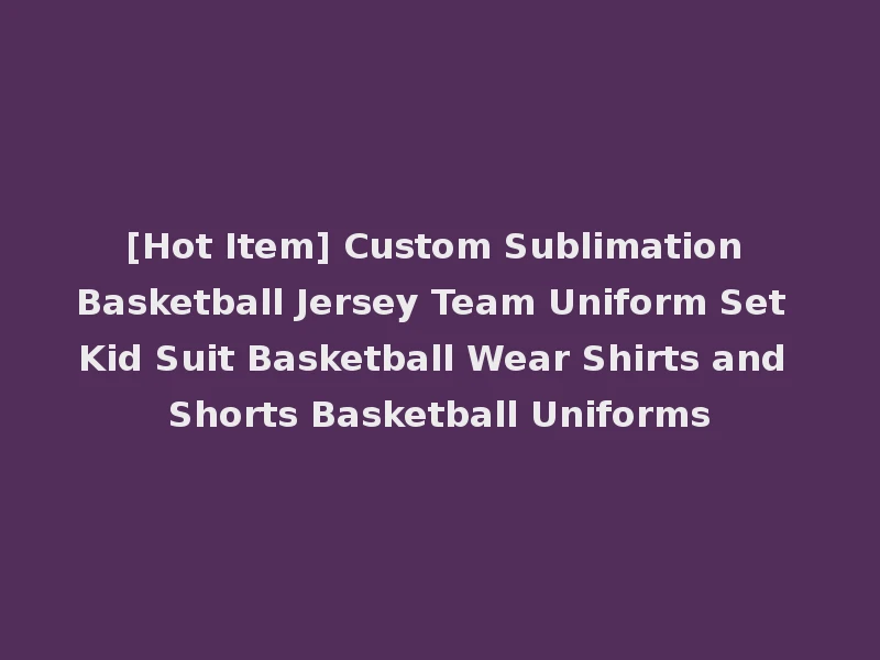 [Hot Item] Custom Sublimation Basketball Jersey Team Uniform Set Kid Suit Basketball Wear Shirts and Shorts Basketball Uniforms