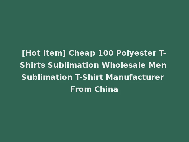 [Hot Item] Cheap 100 Polyester T-Shirts Sublimation Wholesale Men Sublimation T-Shirt Manufacturer From China