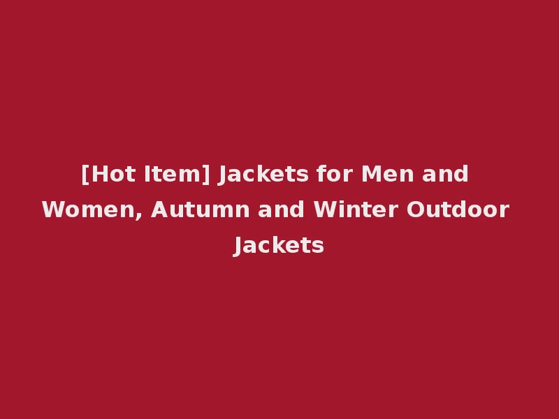 [Hot Item] Jackets for Men and Women, Autumn and Winter Outdoor Jackets