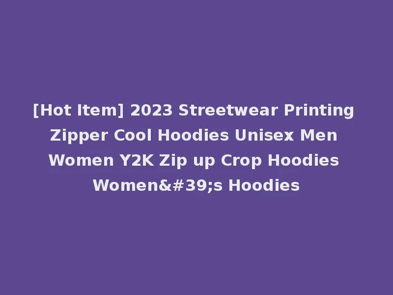 [Hot Item] 2023 Streetwear Printing Zipper Cool Hoodies Unisex Men Women Y2K Zip up Crop Hoodies Women's Hoodies