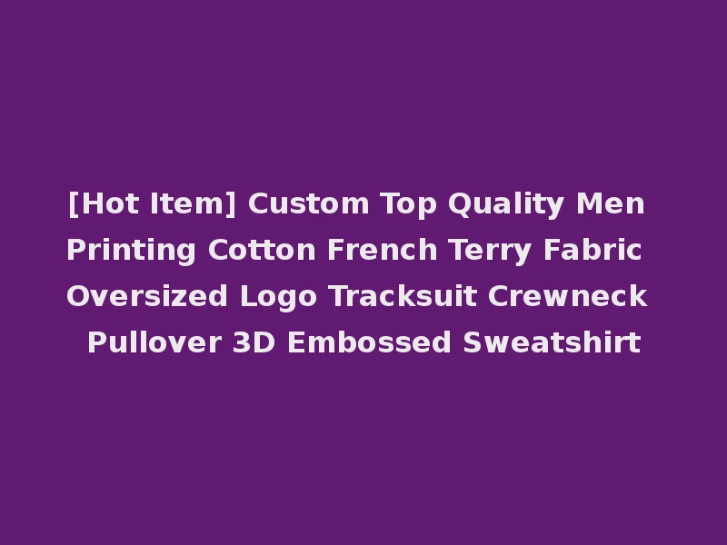 [Hot Item] Custom Top Quality Men Printing Cotton French Terry Fabric Oversized Logo Tracksuit Crewneck Pullover 3D Embossed Sweatshirt