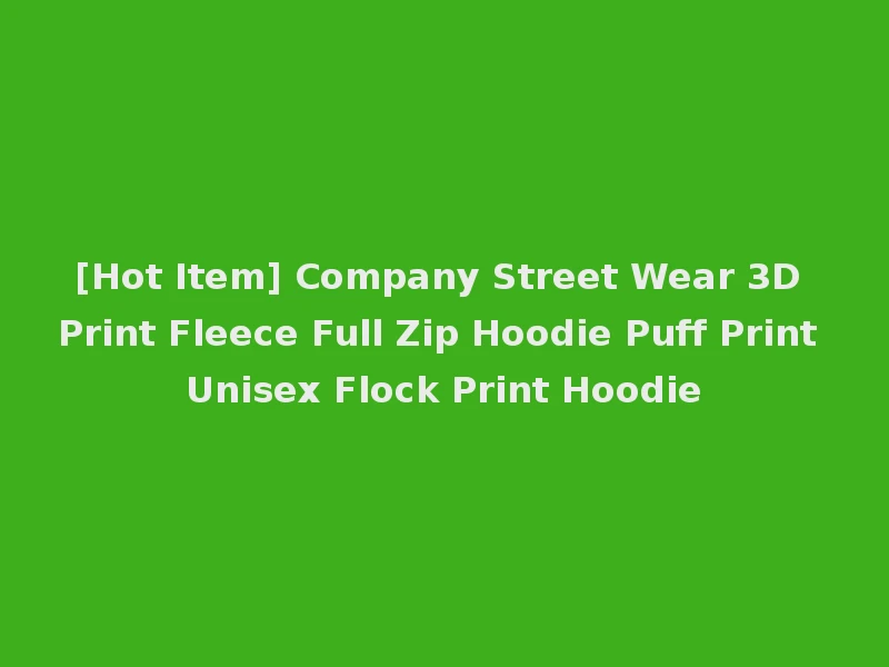 [Hot Item] Company Street Wear 3D Print Fleece Full Zip Hoodie Puff Print Unisex Flock Print Hoodie