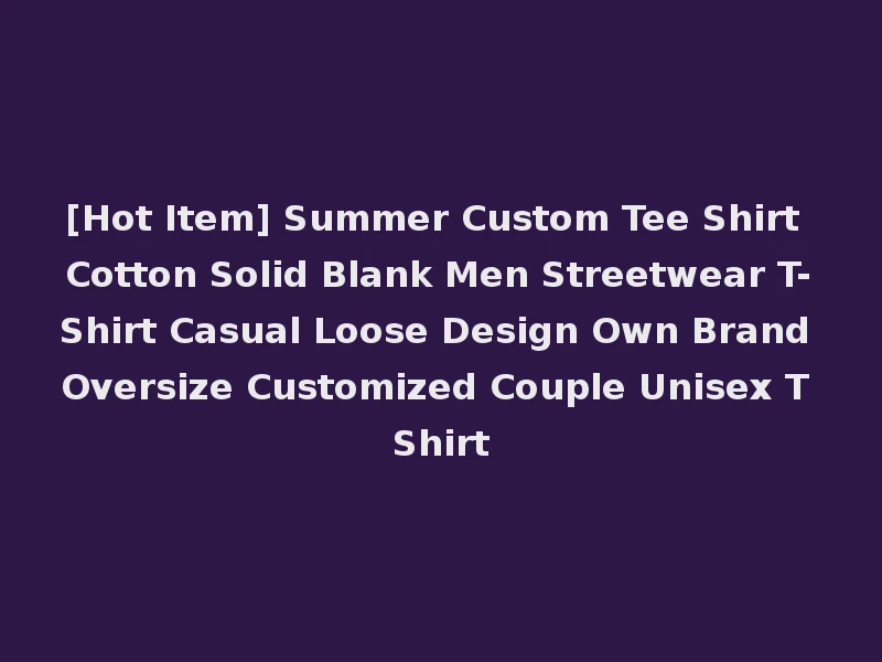 [Hot Item] Summer Custom Tee Shirt Cotton Solid Blank Men Streetwear T-Shirt Casual Loose Design Own Brand Oversize Customized Couple Unisex T Shirt