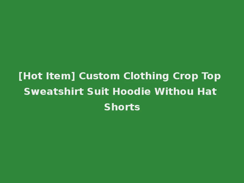 [Hot Item] Custom Clothing Crop Top Sweatshirt Suit Hoodie Withou Hat Shorts