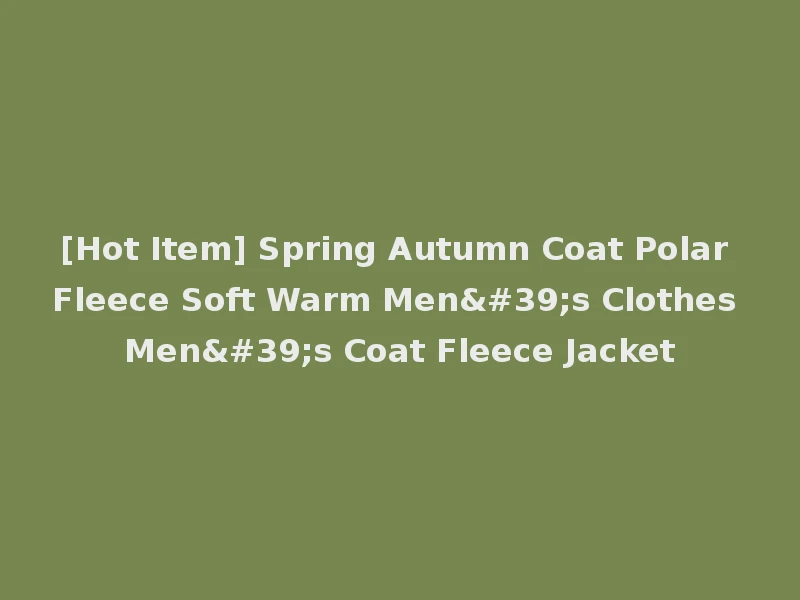 [Hot Item] Spring Autumn Coat Polar Fleece Soft Warm Men's Clothes Men's Coat Fleece Jacket