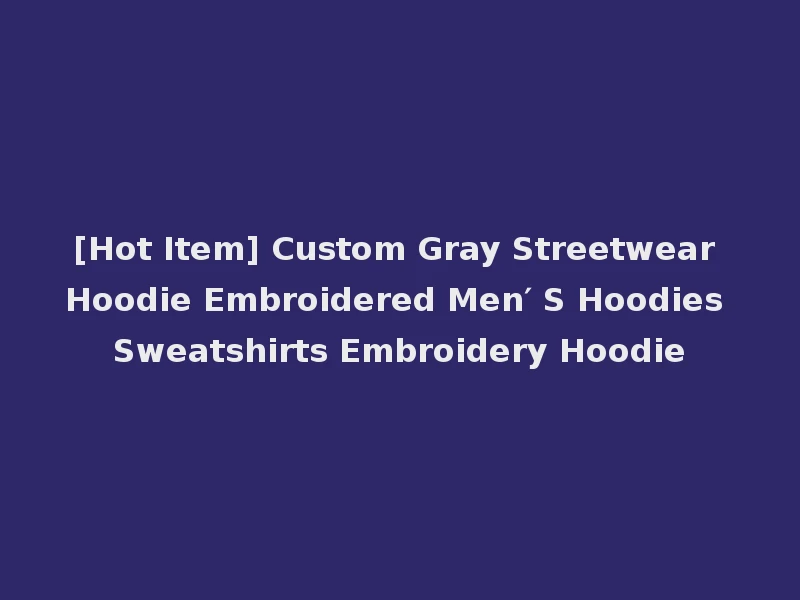 [Hot Item] Custom Gray Streetwear Hoodie Embroidered Men′ S Hoodies Sweatshirts Embroidery Hoodie