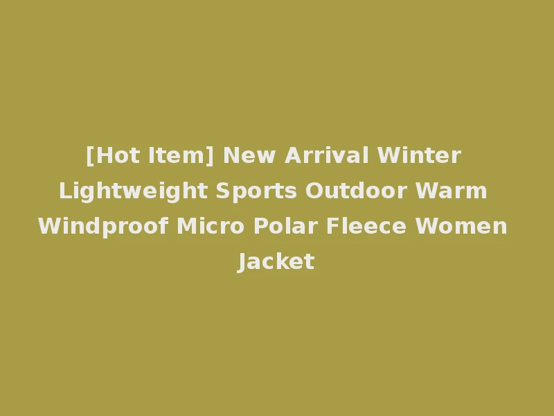 [Hot Item] New Arrival Winter Lightweight Sports Outdoor Warm Windproof Micro Polar Fleece Women Jacket