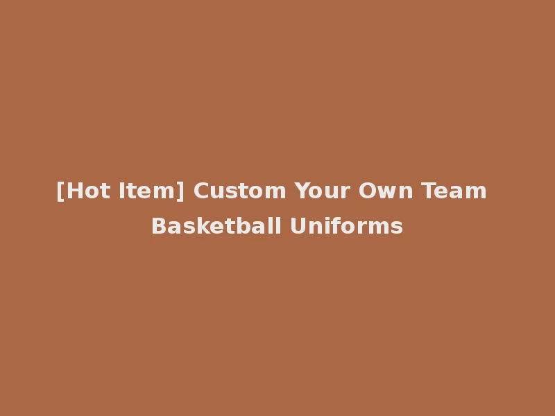 [Hot Item] Custom Your Own Team Basketball Uniforms