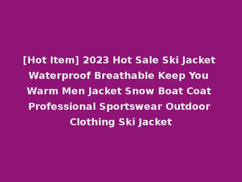 [Hot Item] 2023 Hot Sale Ski Jacket Waterproof Breathable Keep You Warm Men Jacket Snow Boat Coat Professional Sportswear Outdoor Clothing Ski Jacket