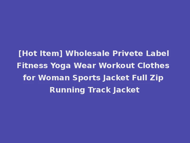 [Hot Item] Wholesale Privete Label Fitness Yoga Wear Workout Clothes for Woman Sports Jacket Full Zip Running Track Jacket