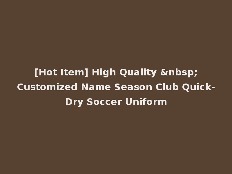 [Hot Item] High Quality &nbsp;Customized Name Season Club Quick-Dry Soccer Uniform