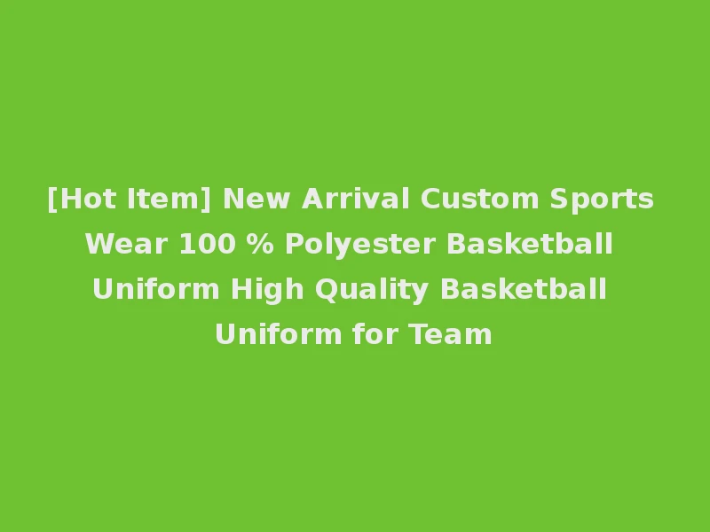 [Hot Item] New Arrival Custom Sports Wear 100 % Polyester Basketball Uniform High Quality Basketball Uniform for Team