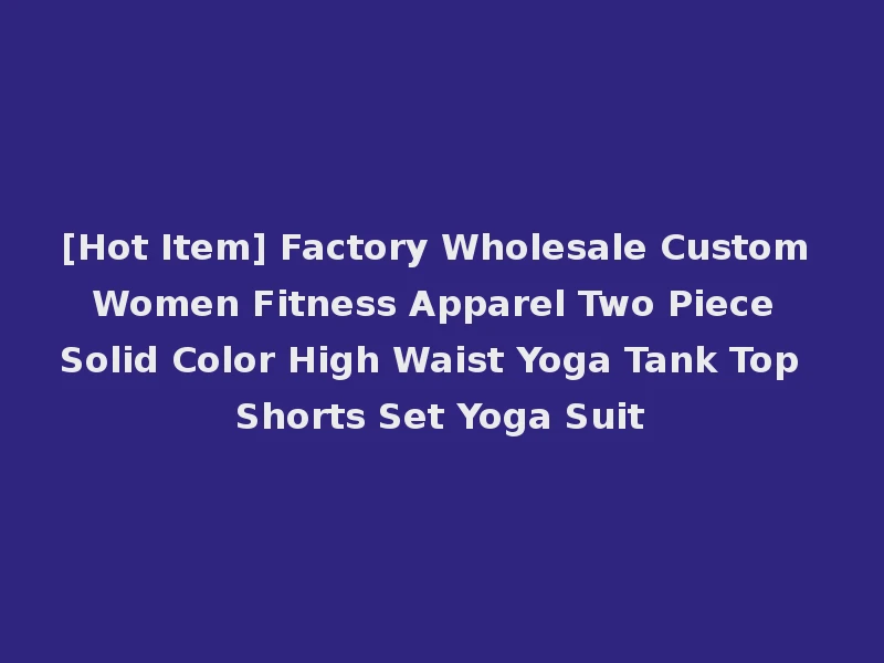[Hot Item] Factory Wholesale Custom Women Fitness Apparel Two Piece Solid Color High Waist Yoga Tank Top Shorts Set Yoga Suit