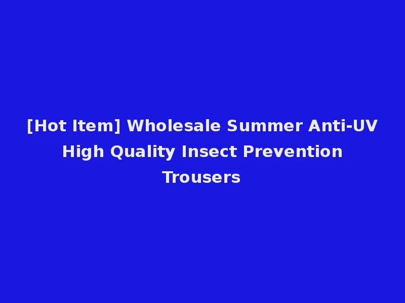 [Hot Item] Wholesale Summer Anti-UV High Quality Insect Prevention Trousers