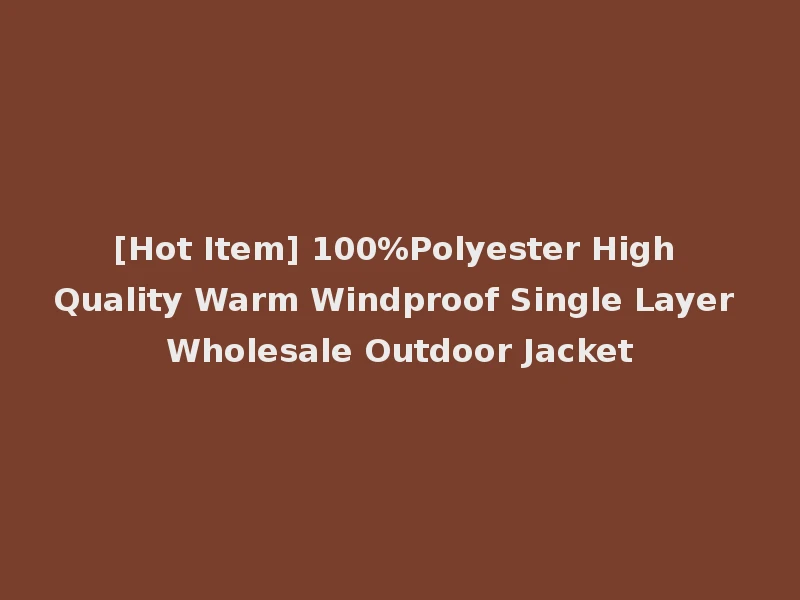 [Hot Item] 100%Polyester High Quality Warm Windproof Single Layer Wholesale Outdoor Jacket