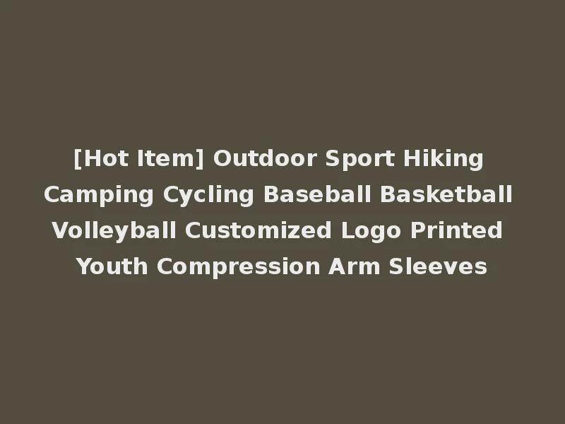 [Hot Item] Outdoor Sport Hiking Camping Cycling Baseball Basketball Volleyball Customized Logo Printed Youth Compression Arm Sleeves