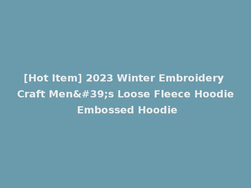 [Hot Item] 2023 Winter Embroidery Craft Men's Loose Fleece Hoodie Embossed Hoodie