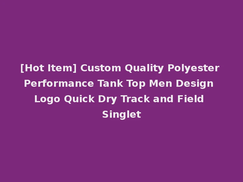 [Hot Item] Custom Quality Polyester Performance Tank Top Men Design Logo Quick Dry Track and Field Singlet