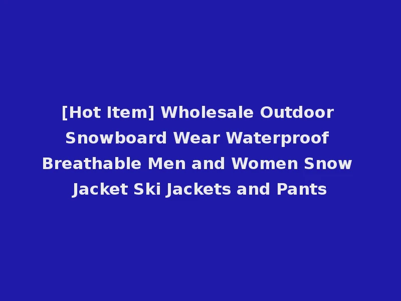 [Hot Item] Wholesale Outdoor Snowboard Wear Waterproof Breathable Men and Women Snow Jacket Ski Jackets and Pants