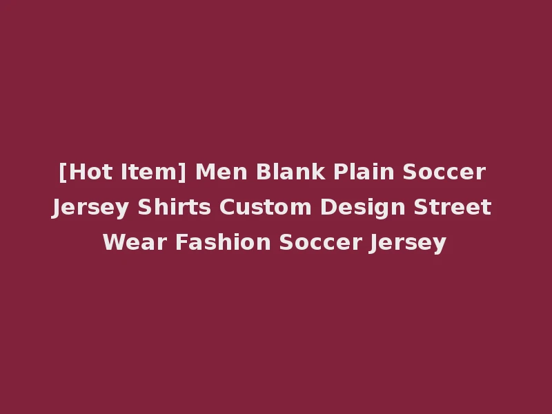[Hot Item] Men Blank Plain Soccer Jersey Shirts Custom Design Street Wear Fashion Soccer Jersey